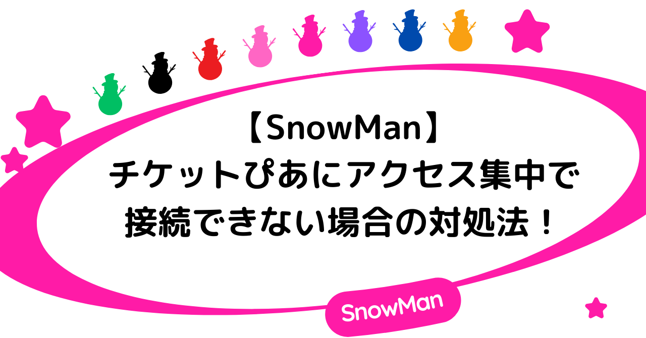 【SnowMan】チケットぴあにアクセス集中で接続できない場合の対処法！